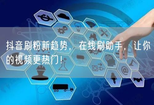 抖音刷粉新趋势，在线刷助手，让你的视频更热门！