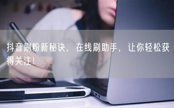 抖音刷粉新秘诀，在线刷助手，让你轻松获得关注！