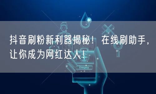 抖音刷粉新利器揭秘！在线刷助手，让你成为网红达人！