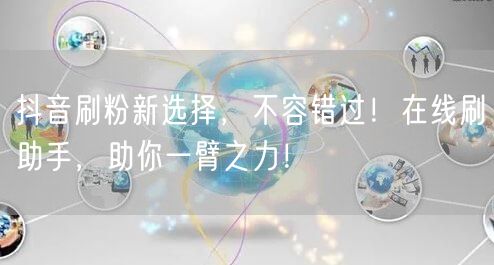 抖音刷粉新选择，不容错过！在线刷助手，助你一臂之力！
