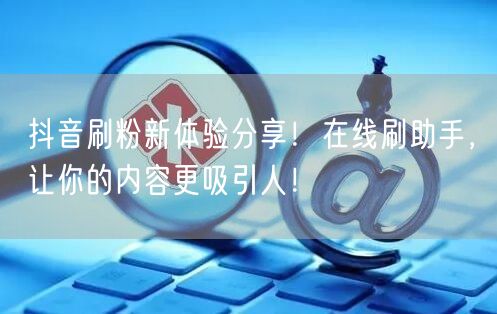 抖音刷粉新体验分享！在线刷助手，让你的内容更吸引人！