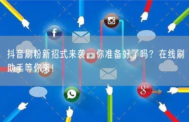 抖音刷粉新招式来袭，你准备好了吗？在线刷助手等你来！