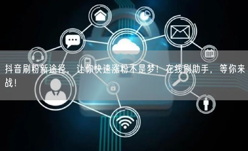 抖音刷粉新途径，让你快速涨粉不是梦！在线刷助手，等你来战！