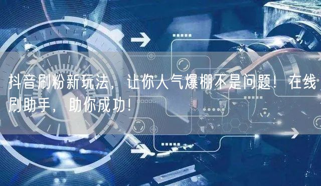 抖音刷粉新玩法，让你人气爆棚不是问题！在线刷助手，助你成功！