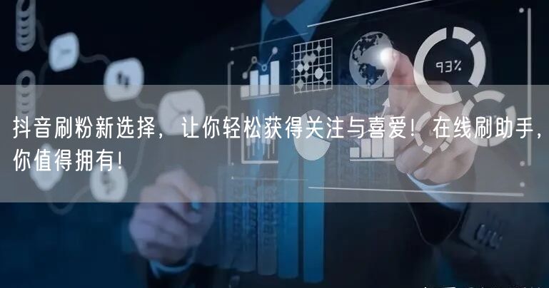 抖音刷粉新选择，让你轻松获得关注与喜爱！在线刷助手，你值得拥有！