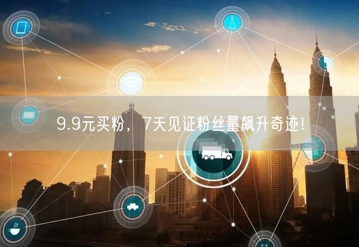 9.9元买粉，7天见证粉丝量飙升奇迹！