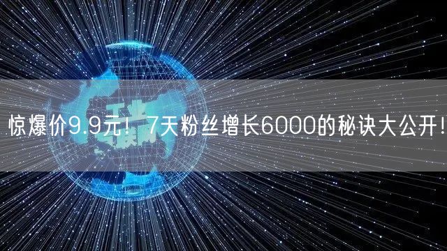 惊爆价9.9元！7天粉丝增长6000的秘诀大公开！