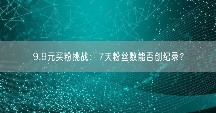 9.9元买粉挑战：7天粉丝数能否创纪录？