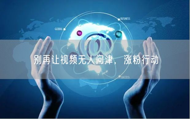 别再让视频无人问津，涨粉行动