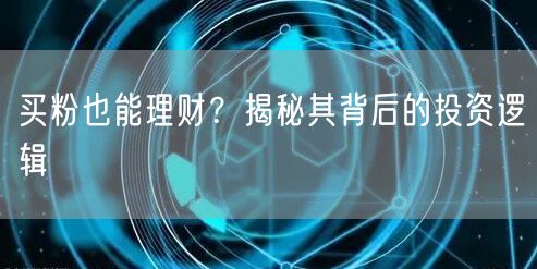 买粉也能理财？揭秘其背后的投资逻辑