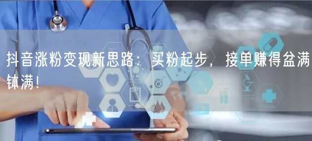 抖音涨粉变现新思路：买粉起步，接单赚得盆满钵满！