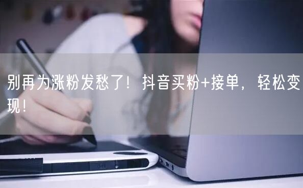 别再为涨粉发愁了！抖音买粉+接单，轻松变现！