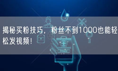 揭秘买粉技巧，粉丝不到1000也能轻松发视频！