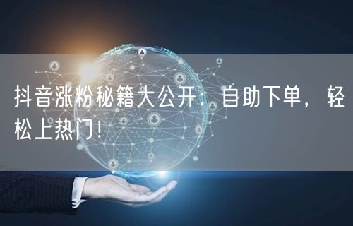 抖音涨粉秘籍大公开：自助下单，轻松上热门！