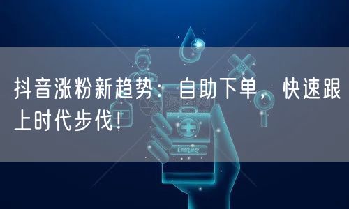 抖音涨粉新趋势：自助下单，快速跟上时代步伐！