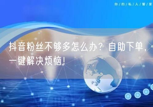 抖音粉丝不够多怎么办？自助下单，一键解决烦恼！