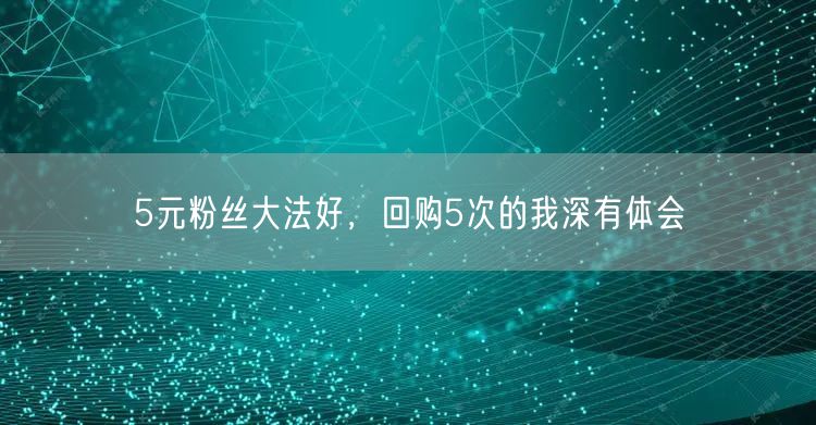 5元粉丝大法好，回购5次的我深有体会