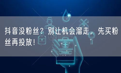 抖音没粉丝？别让机会溜走，先买粉丝再投放！