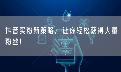 抖音买粉新策略，让你轻松获得大量粉丝！