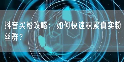抖音买粉攻略：如何快速积累真实粉丝群？