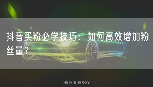 抖音买粉必学技巧：如何高效增加粉丝量？
