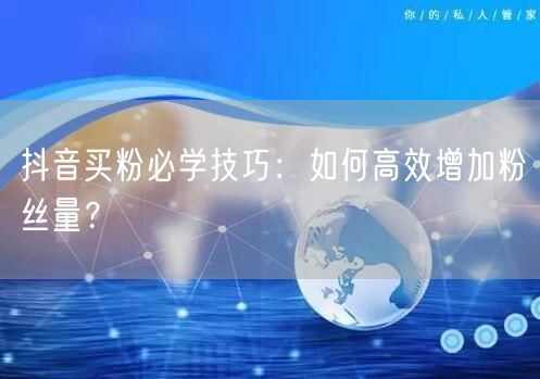 抖音买粉必学技巧：如何高效增加粉丝量？
