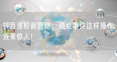 抖音涨粉新思路：热点事件这样操作，效果惊人！