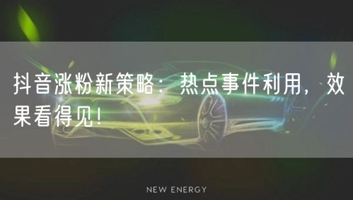 抖音涨粉新策略：热点事件利用，效果看得见！