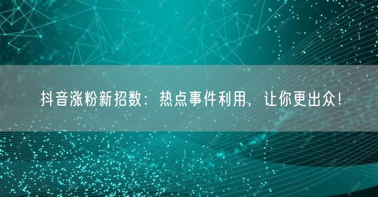 抖音涨粉新招数：热点事件利用，让你更出众！