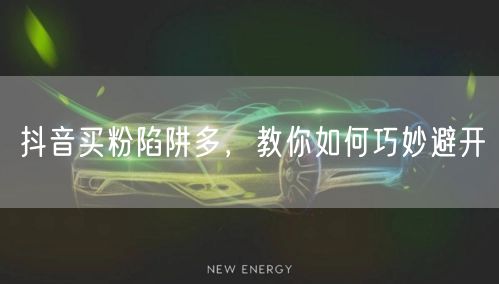 抖音买粉陷阱多，教你如何巧妙避开