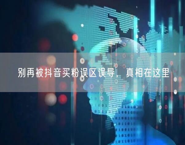 别再被抖音买粉误区误导，真相在这里
