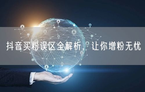 抖音买粉误区全解析，让你增粉无忧