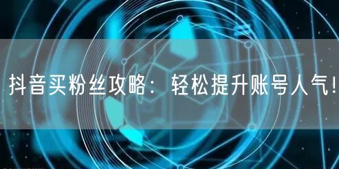 抖音买粉丝攻略：轻松提升账号人气！