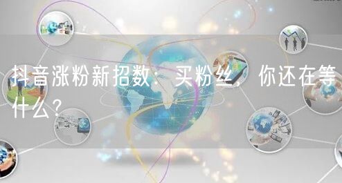 抖音涨粉新招数：买粉丝，你还在等什么？