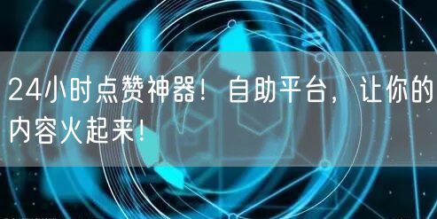 24小时点赞神器！自助平台，让你的内容火起来！