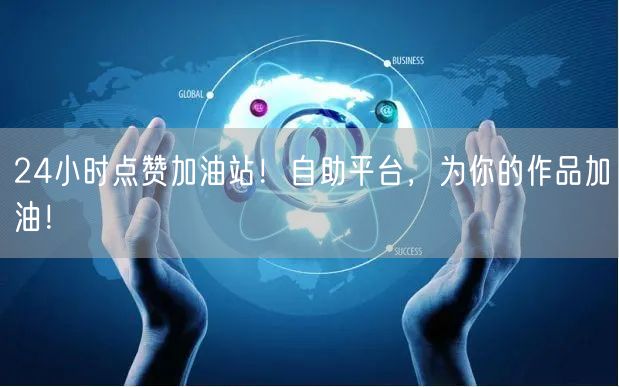24小时点赞加油站！自助平台，为你的作品加油！