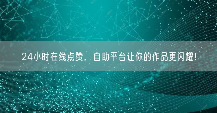 24小时在线点赞，自助平台让你的作品更闪耀！