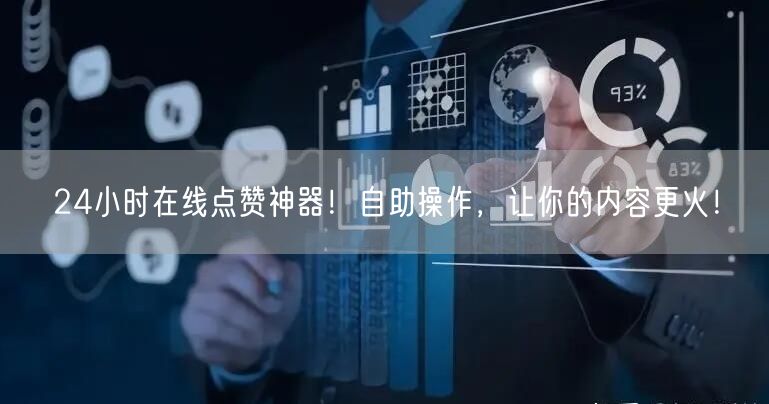 24小时在线点赞神器！自助操作，让你的内容更火！
