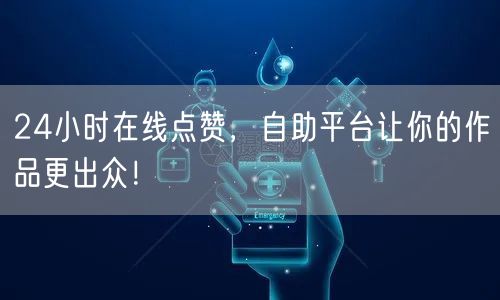 24小时在线点赞，自助平台让你的作品更出众！