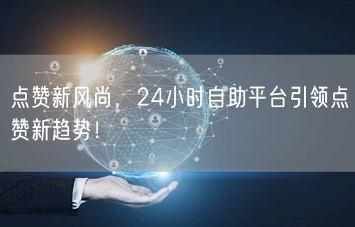 点赞新风尚，24小时自助平台引领点赞新趋势！