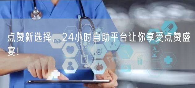 点赞新选择，24小时自助平台让你享受点赞盛宴！