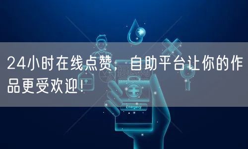 24小时在线点赞，自助平台让你的作品更受欢迎！