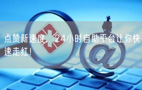点赞新速度，24小时自助平台让你快速走红！
