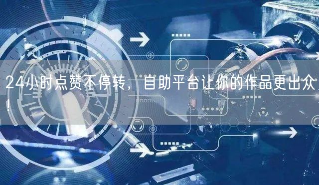 24小时点赞不停转，自助平台让你的作品更出众！