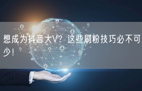 想成为抖音大V？这些刷粉技巧必不可少！