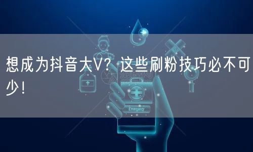 想成为抖音大V？这些刷粉技巧必不可少！