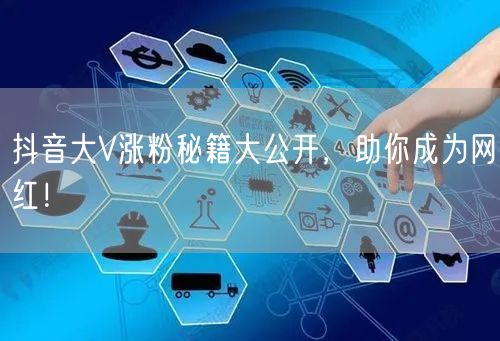 抖音大V涨粉秘籍大公开，助你成为网红！