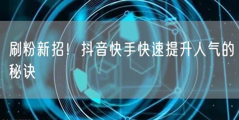 刷粉新招！抖音快手快速提升人气的秘诀