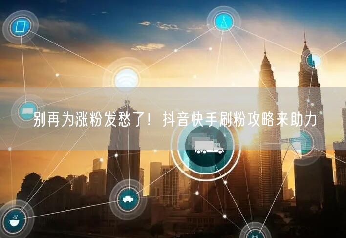 别再为涨粉发愁了！抖音快手刷粉攻略来助力