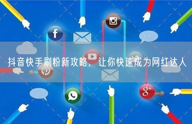 抖音快手刷粉新攻略，让你快速成为网红达人